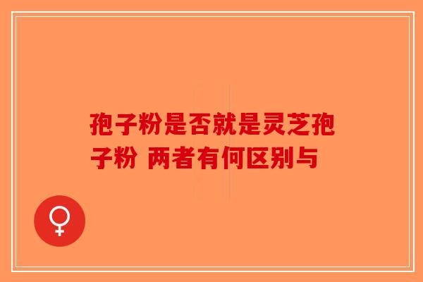 孢子粉是否就是灵芝孢子粉 两者有何区别与-第1张图片-破壁灵芝孢子粉研究指南