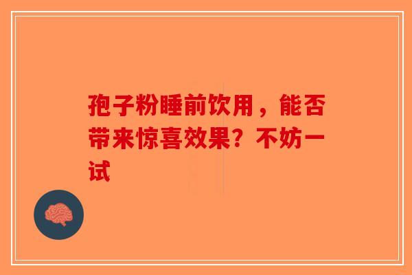 孢子粉睡前饮用，能否带来惊喜效果？不妨一试-第1张图片-破壁灵芝孢子粉研究指南