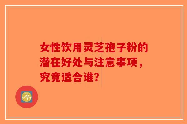 女性饮用灵芝孢子粉的潜在好处与注意事项，究竟适合谁？-第1张图片-破壁灵芝孢子粉研究指南