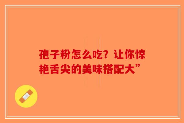 孢子粉怎么吃？让你惊艳舌尖的美味搭配大”-第1张图片-破壁灵芝孢子粉研究指南
