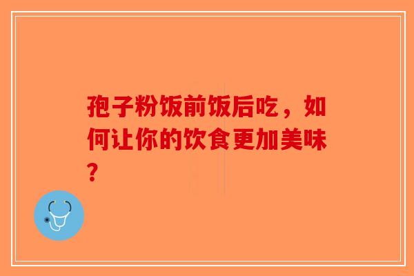 孢子粉饭前饭后吃，如何让你的饮食更加美味？-第1张图片-破壁灵芝孢子粉研究指南