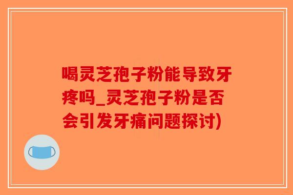 喝灵芝孢子粉能导致牙疼吗_灵芝孢子粉是否会引发牙痛问题探讨)-第1张图片-破壁灵芝孢子粉研究指南