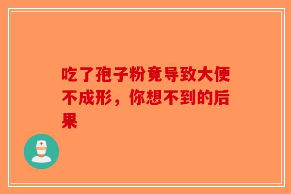 吃了孢子粉竟导致大便不成形，你想不到的后果-第1张图片-破壁灵芝孢子粉研究指南