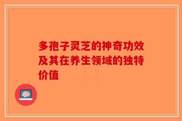 多孢子灵芝的神奇功效及其在养生领域的独特价值-第1张图片-破壁灵芝孢子粉研究指南