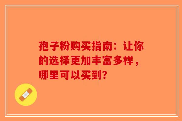 孢子粉购买指南：让你的选择更加丰富多样，哪里可以买到？-第1张图片-破壁灵芝孢子粉研究指南