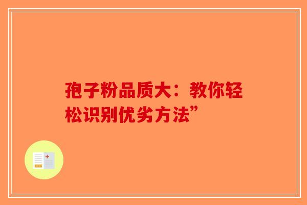 孢子粉品质大：教你轻松识别优劣方法”-第1张图片-破壁灵芝孢子粉研究指南
