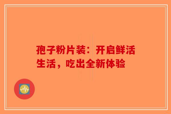 孢子粉片装：开启鲜活生活，吃出全新体验-第1张图片-破壁灵芝孢子粉研究指南