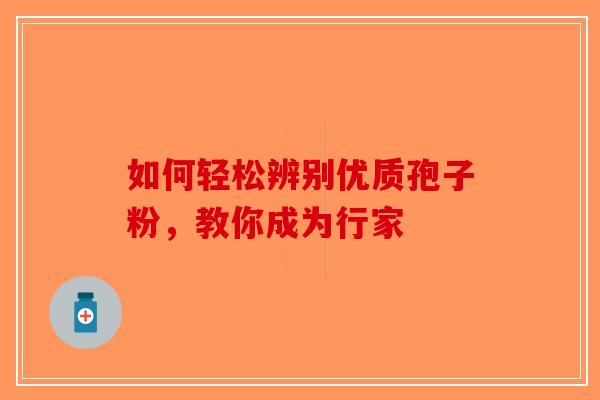 如何轻松辨别优质孢子粉，教你成为行家-第1张图片-破壁灵芝孢子粉研究指南