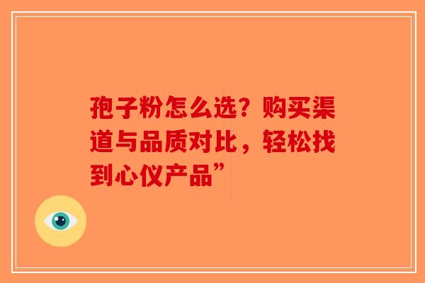孢子粉怎么选？购买渠道与品质对比，轻松找到心仪产品”-第1张图片-破壁灵芝孢子粉研究指南