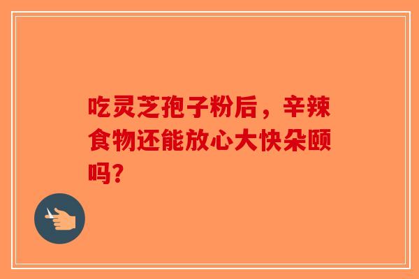 吃灵芝孢子粉后，辛辣食物还能放心大快朵颐吗？-第1张图片-破壁灵芝孢子粉研究指南