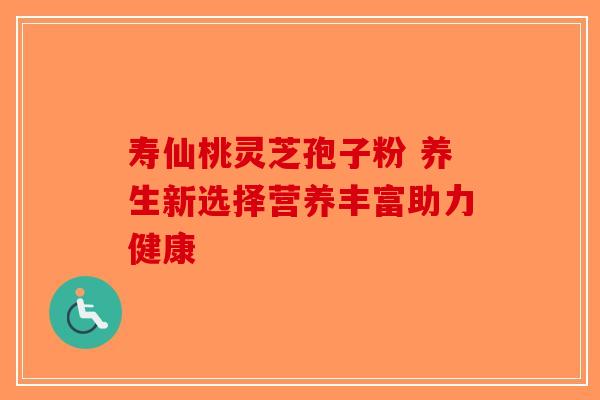 寿仙桃灵芝孢子粉 养生新选择营养丰富助力健康-第1张图片-破壁灵芝孢子粉研究指南