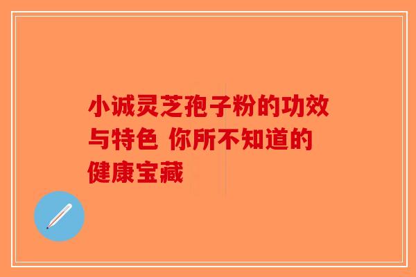 小诚灵芝孢子粉的功效与特色 你所不知道的健康宝藏-第1张图片-破壁灵芝孢子粉研究指南