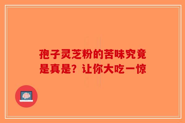 孢子灵芝粉的苦味究竟是真是？让你大吃一惊-第1张图片-破壁灵芝孢子粉研究指南