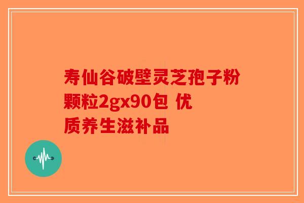 寿仙谷破壁灵芝孢子粉颗粒2gx90包 优质养生滋补品-第1张图片-破壁灵芝孢子粉研究指南