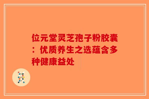 位元堂灵芝孢子粉胶囊：优质养生之选蕴含多种健康益处-第1张图片-破壁灵芝孢子粉研究指南