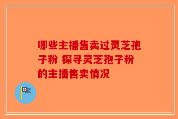 哪些主播售卖过灵芝孢子粉 探寻灵芝孢子粉的主播售卖情况-第1张图片-破壁灵芝孢子粉研究指南