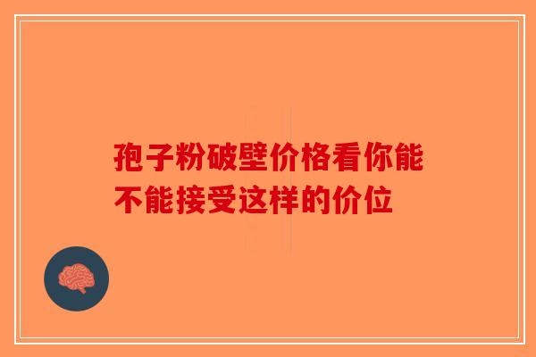 孢子粉破壁价格看你能不能接受这样的价位-第1张图片-破壁灵芝孢子粉研究指南