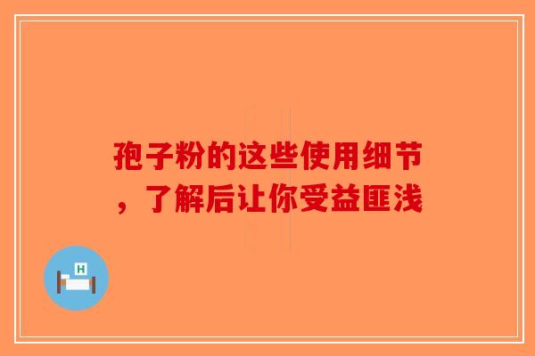孢子粉的这些使用细节，了解后让你受益匪浅-第1张图片-破壁灵芝孢子粉研究指南