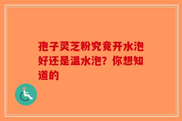 孢子灵芝粉究竟开水泡好还是温水泡？你想知道的-第1张图片-破壁灵芝孢子粉研究指南