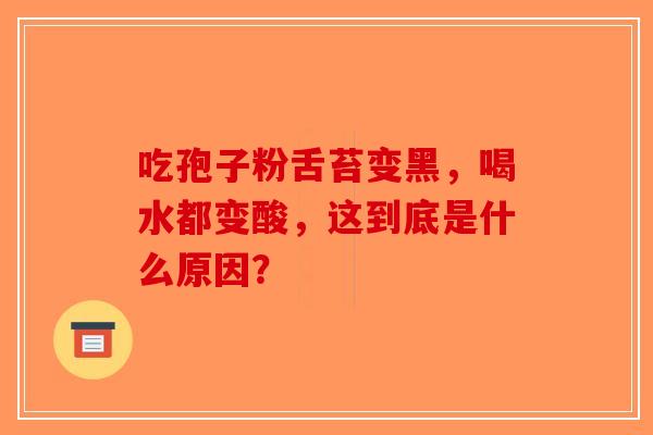 吃孢子粉舌苔变黑，喝水都变酸，这到底是什么原因？-第1张图片-破壁灵芝孢子粉研究指南