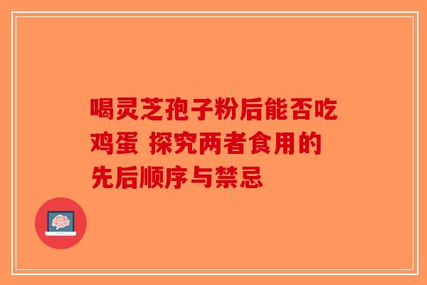 喝灵芝孢子粉后能否吃鸡蛋 探究两者食用的先后顺序与禁忌-第1张图片-破壁灵芝孢子粉研究指南