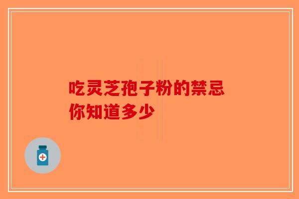 吃灵芝孢子粉的禁忌 你知道多少-第1张图片-破壁灵芝孢子粉研究指南