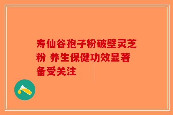 寿仙谷孢子粉破壁灵芝粉 养生保健功效显著备受关注-第1张图片-破壁灵芝孢子粉研究指南