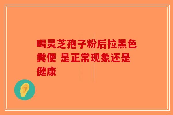 喝灵芝孢子粉后拉黑色粪便 是正常现象还是健康-第1张图片-破壁灵芝孢子粉研究指南