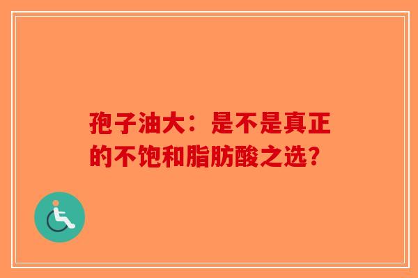 孢子油大：是不是真正的不饱和脂肪酸之选？-第1张图片-破壁灵芝孢子粉研究指南