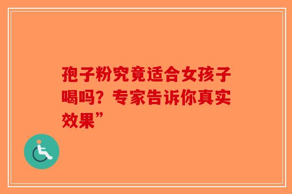 孢子粉究竟适合女孩子喝吗？专家告诉你真实效果”-第1张图片-破壁灵芝孢子粉研究指南