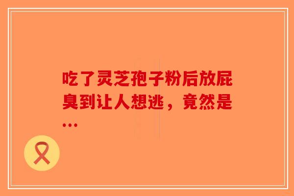 吃了灵芝孢子粉后放屁臭到让人想逃，竟然是…-第1张图片-破壁灵芝孢子粉研究指南