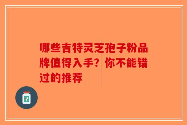 哪些吉特灵芝孢子粉品牌值得入手？你不能错过的推荐-第1张图片-破壁灵芝孢子粉研究指南