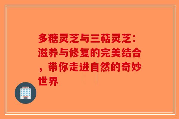多糖灵芝与三萜灵芝：滋养与修复的完美结合，带你走进自然的奇妙世界-第1张图片-破壁灵芝孢子粉研究指南
