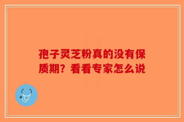 孢子灵芝粉真的没有保质期？看看专家怎么说-第1张图片-破壁灵芝孢子粉研究指南