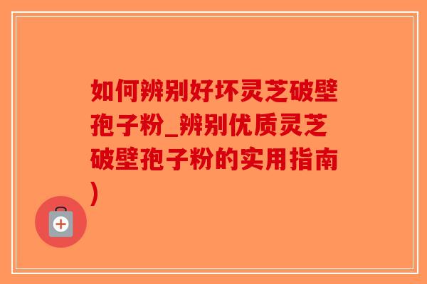 如何辨别好坏灵芝破壁孢子粉_辨别优质灵芝破壁孢子粉的实用指南)-第1张图片-破壁灵芝孢子粉研究指南