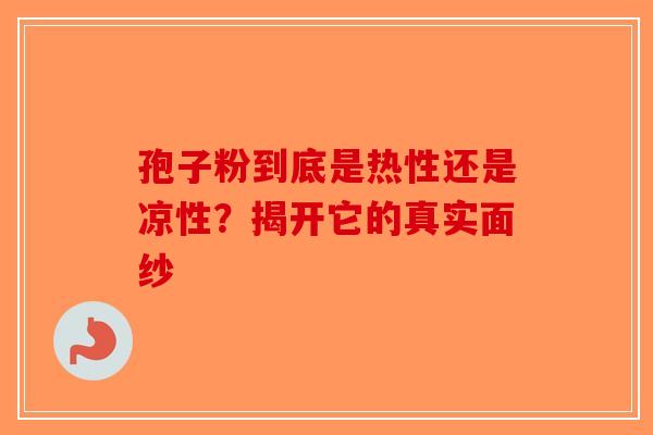 孢子粉到底是热性还是凉性？揭开它的真实面纱-第1张图片-破壁灵芝孢子粉研究指南