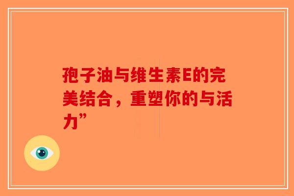 孢子油与维生素E的完美结合，重塑你的与活力”-第1张图片-破壁灵芝孢子粉研究指南