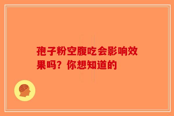 孢子粉空腹吃会影响效果吗？你想知道的-第1张图片-破壁灵芝孢子粉研究指南