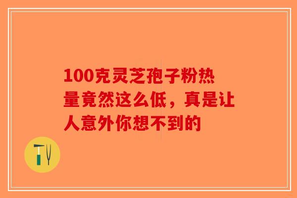 100克灵芝孢子粉热量竟然这么低，真是让人意外你想不到的-第1张图片-破壁灵芝孢子粉研究指南