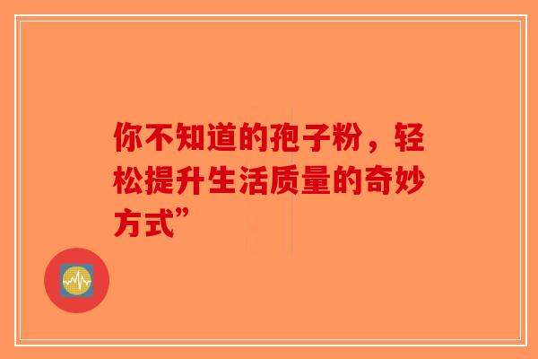 你不知道的孢子粉，轻松提升生活质量的奇妙方式”-第1张图片-破壁灵芝孢子粉研究指南