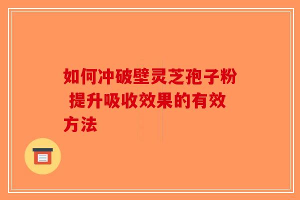 如何冲破壁灵芝孢子粉 提升吸收效果的有效方法-第1张图片-破壁灵芝孢子粉研究指南