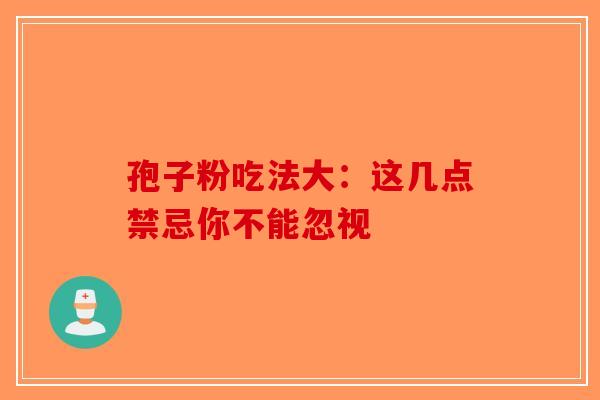 孢子粉吃法大：这几点禁忌你不能忽视-第1张图片-破壁灵芝孢子粉研究指南