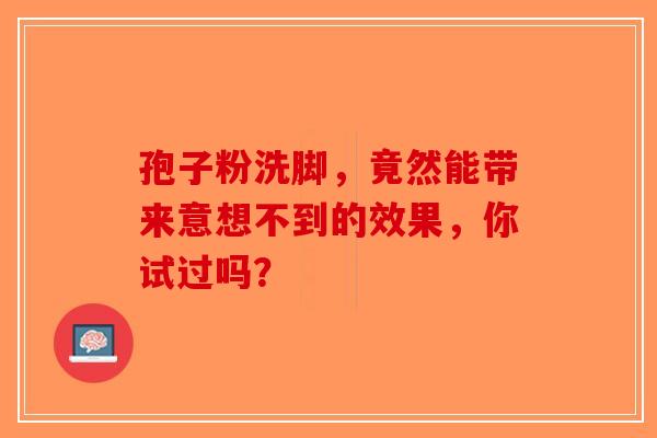 孢子粉洗脚，竟然能带来意想不到的效果，你试过吗？-第1张图片-破壁灵芝孢子粉研究指南