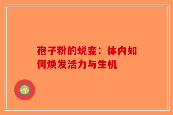 孢子粉的蜕变：体内如何焕发活力与生机-第1张图片-破壁灵芝孢子粉研究指南