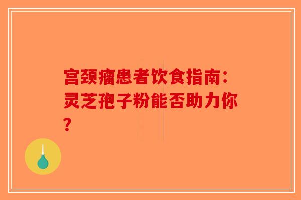 宫颈瘤患者饮食指南：灵芝孢子粉能否助力你？-第1张图片-破壁灵芝孢子粉研究指南