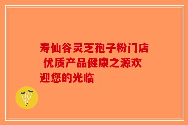 寿仙谷灵芝孢子粉门店 优质产品健康之源欢迎您的光临-第1张图片-破壁灵芝孢子粉研究指南
