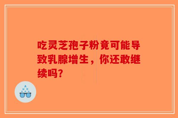 吃灵芝孢子粉竟可能导致乳腺增生，你还敢继续吗？-第1张图片-破壁灵芝孢子粉研究指南