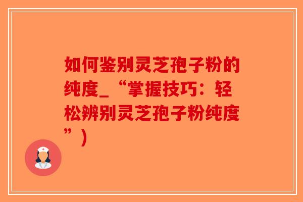 如何鉴别灵芝孢子粉的纯度_“掌握技巧：轻松辨别灵芝孢子粉纯度”)-第1张图片-破壁灵芝孢子粉研究指南