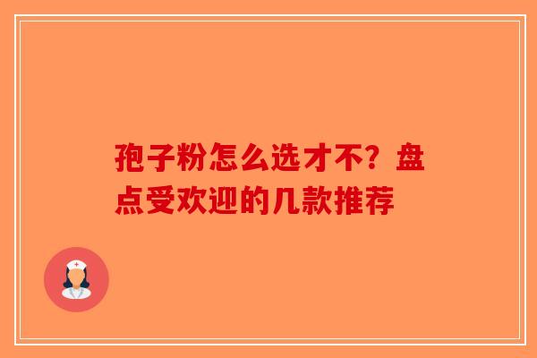 孢子粉怎么选才不？盘点受欢迎的几款推荐-第1张图片-破壁灵芝孢子粉研究指南