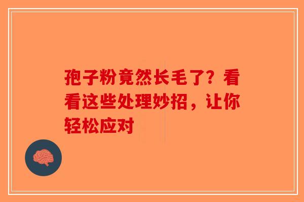 孢子粉竟然长毛了？看看这些处理妙招，让你轻松应对-第1张图片-破壁灵芝孢子粉研究指南